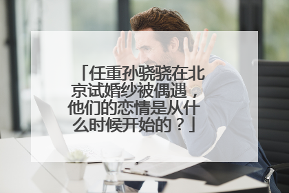 任重孙骁骁在北京试婚纱被偶遇，他们的恋情是从什么时候开始的？