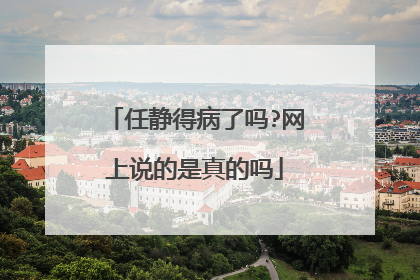 任静得病了吗?网上说的是真的吗