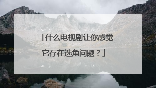 什么电视剧让你感觉它存在选角问题？
