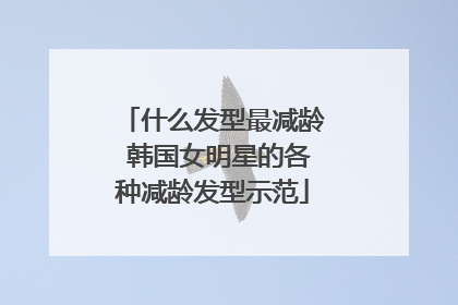 什么发型最减龄 韩国女明星的各种减龄发型示范