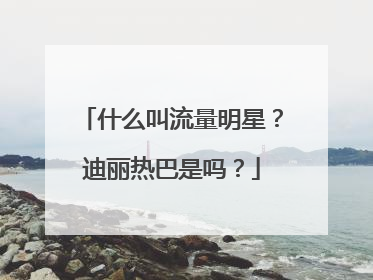 什么叫流量明星？迪丽热巴是吗？