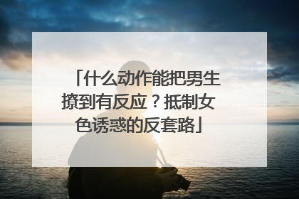 什么动作能把男生撩到有反应?抵制女色诱惑的反套路