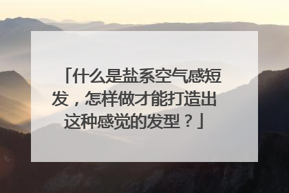 什么是盐系空气感短发,怎样做才能打造出这种感觉的发型?