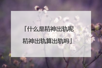 什么是精神出轨呢 精神出轨算出轨吗