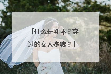 什么是乳环?穿过的女人多嘛?