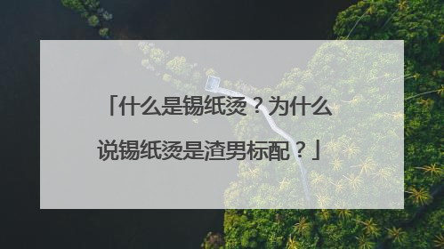 什么是锡纸烫?为什么说锡纸烫是渣男标配?