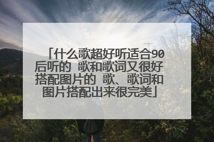 什么歌超好听适合90后听的 歌和歌词又很好搭配图片的 歌、歌词和图片搭配出来很完美