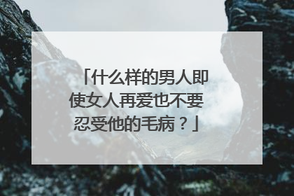 什么样的男人即使女人再爱也不要忍受他的毛病？