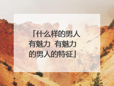 什么样的男人有魅力 有魅力的男人的特征