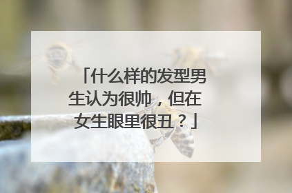 什么样的发型男生认为很帅,但在女生眼里很丑?