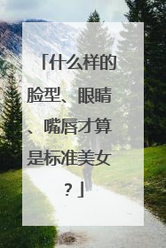 什么样的脸型、眼睛、嘴唇才算是标准美女？