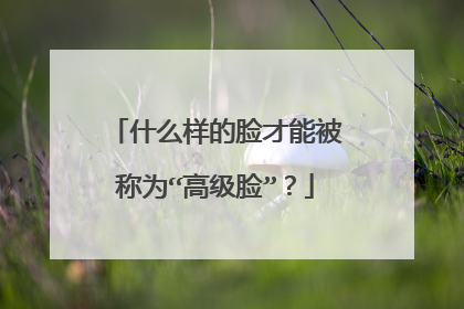 什么样的脸才能被称为“高级脸”？