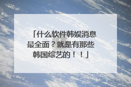 什么软件韩娱消息最全面？就是有那些韩国综艺的！！