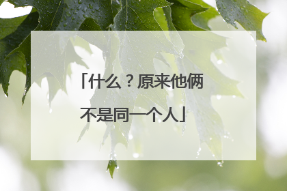 什么?原来他俩不是同一个人