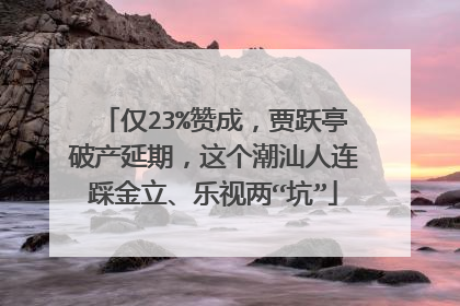 仅23%赞成，贾跃亭破产延期，这个潮汕人连踩金立、乐视两“坑”