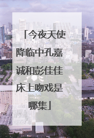 今夜天使降临中孔嘉诚和彭佳佳床上吻戏是哪集