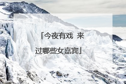 今夜有戏 来过哪些女嘉宾