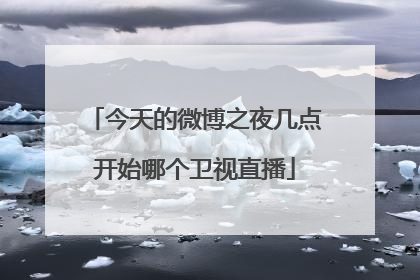 今天的微博之夜几点开始哪个卫视直播