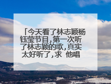今天看了林志颖杨钰莹节目,第一次听了林志颖的歌,真实太好听了,求 他唱的歌大全?