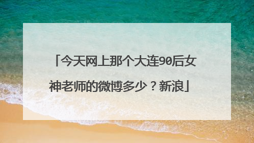 今天网上那个大连90后女神老师的微博多少?新浪