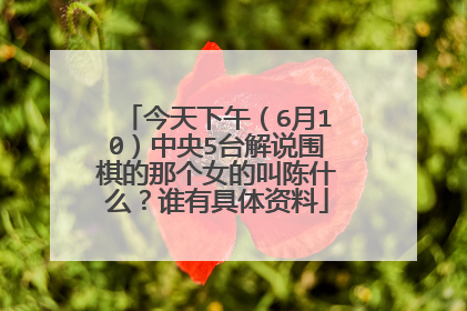 今天下午（6月10）中央5台解说围棋的那个女的叫陈什么？谁有具体资料