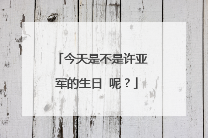 今天是不是许亚军的生日 呢?