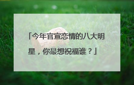 今年官宣恋情的八大明星，你最想祝福谁？