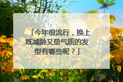 今年很流行，换上既减龄又显气质的发型有哪些呢？