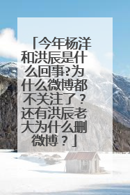 今年杨洋和洪辰是什么回事?为什么微博都不关注了？还有洪辰老大为什么删微博？