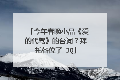 今年春晚小品《爱的代驾》的台词?拜托各位了 3Q