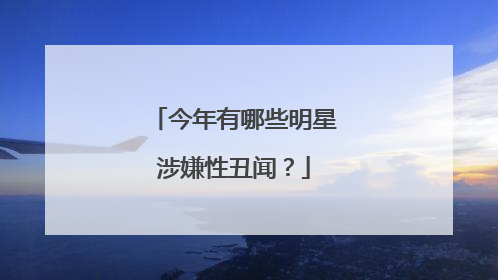 今年有哪些明星涉嫌性丑闻?