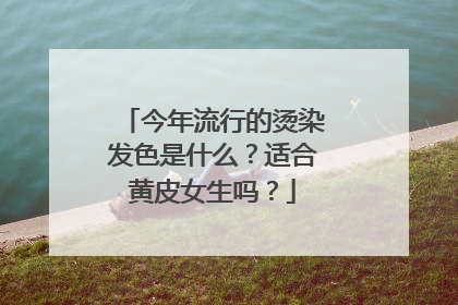 今年流行的烫染发色是什么?适合黄皮女生吗?
