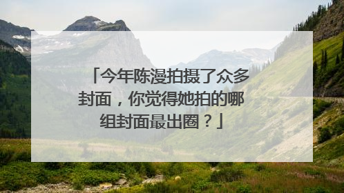 今年陈漫拍摄了众多封面,你觉得她拍的哪组封面最出圈?