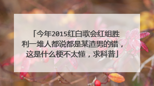 今年2015红白歌会红组胜利一堆人都说都是某渣男的错,这是什么梗不太懂,求科普