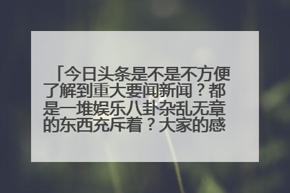 今日头条是不是不方便了解到重大要闻新闻？都是一堆娱乐八卦杂乱无章的东西充斥着？大家的感觉是这样吗？