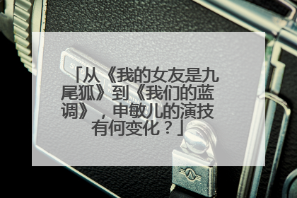 从《我的女友是九尾狐》到《我们的蓝调》，申敏儿的演技有何变化？
