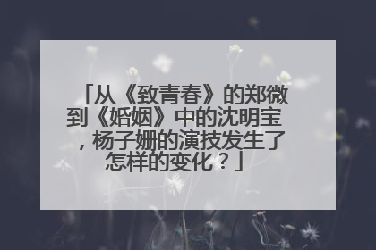 从《致青春》的郑微到《婚姻》中的沈明宝，杨子姗的演技发生了怎样的变化？