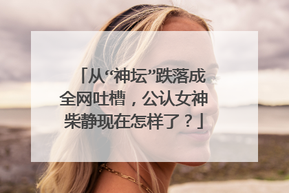 从“神坛”跌落成全网吐槽，公认女神柴静现在怎样了？