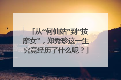 从“何仙姑”到“按摩女”,郑秀珍这一生究竟经历了什么呢?