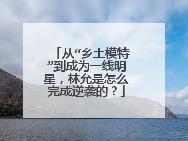 从“乡土模特”到成为一线明星，林允是怎么完成逆袭的？