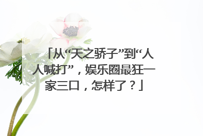 从“天之骄子”到“人人喊打”，娱乐圈最狂一家三口，怎样了？