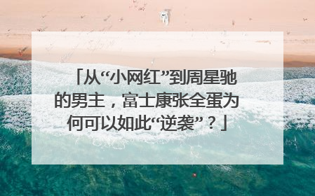 从“小网红”到周星驰的男主,富士康张全蛋为何可以如此“逆袭”?