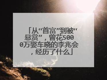 从“首富”到被“悬赏”,曾花5000万娶车晓的李兆会,经历了什么
