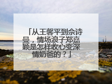 从王馨平到佘诗曼,情场浪子郑嘉颖是怎样收心变深情奶爸的?