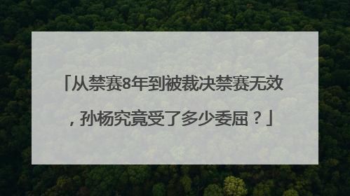 从禁赛8年到被裁决禁赛无效，孙杨究竟受了多少委屈？