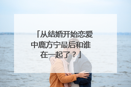 从结婚开始恋爱中鹿方宁最后和谁在一起了？
