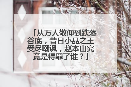 从万人敬仰到跌落谷底，昔日小品之王受尽嘲讽，赵本山究竟是得罪了谁？