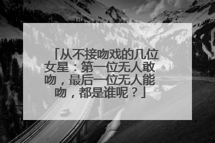从不接吻戏的几位女星：第一位无人敢吻，最后一位无人能吻，都是谁呢？