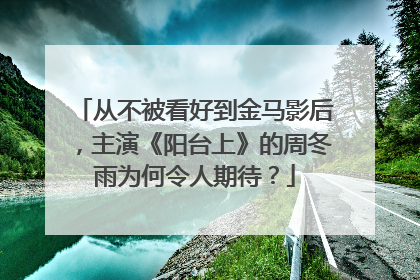 从不被看好到金马影后，主演《阳台上》的周冬雨为何令人期待？