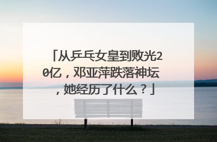 从乒乓女皇到败光20亿，邓亚萍跌落神坛，她经历了什么？